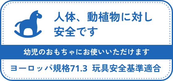 人体、動植物に対し安全です 幼児のおもちゃにお使いいただけます ヨーロッパ規格71.3玩具安全基準適合